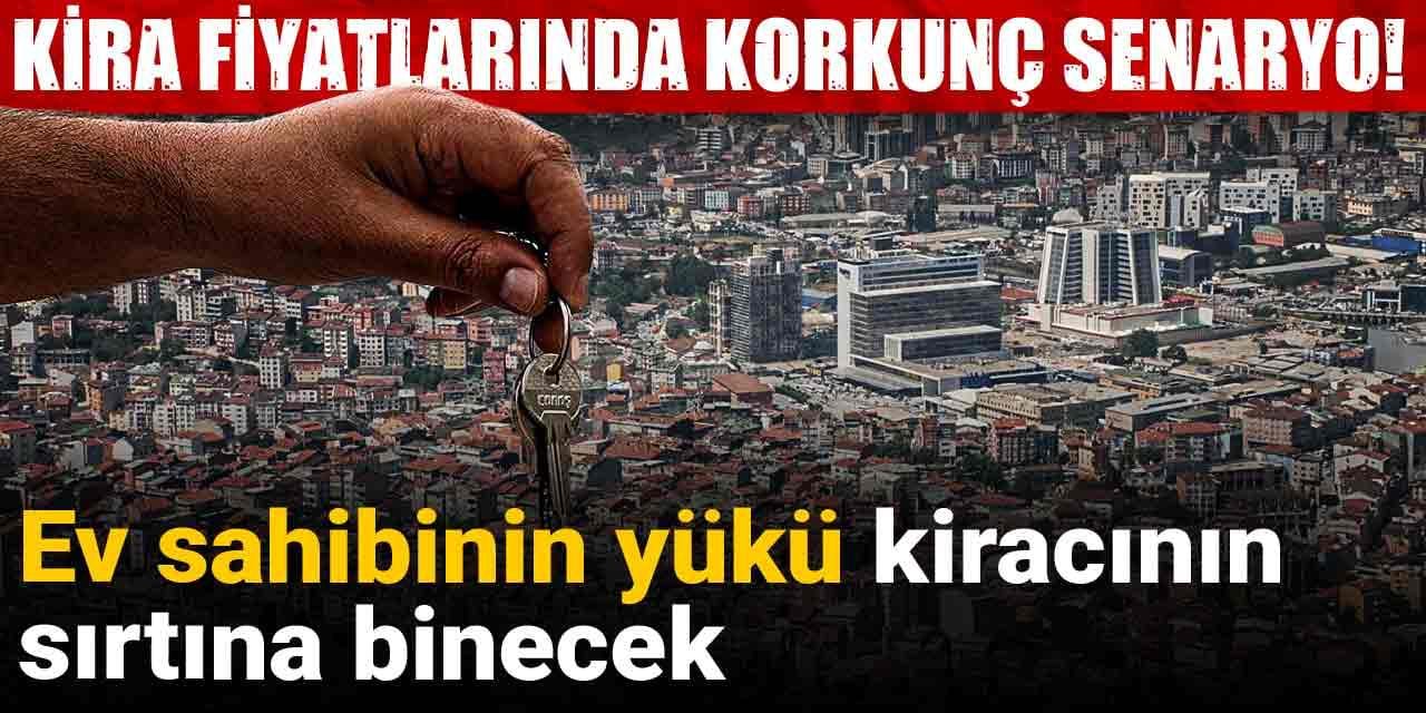 Kira fiyatlarında korkunç senaryo! Ev sahibinin yükü kiracının sırtına binecek