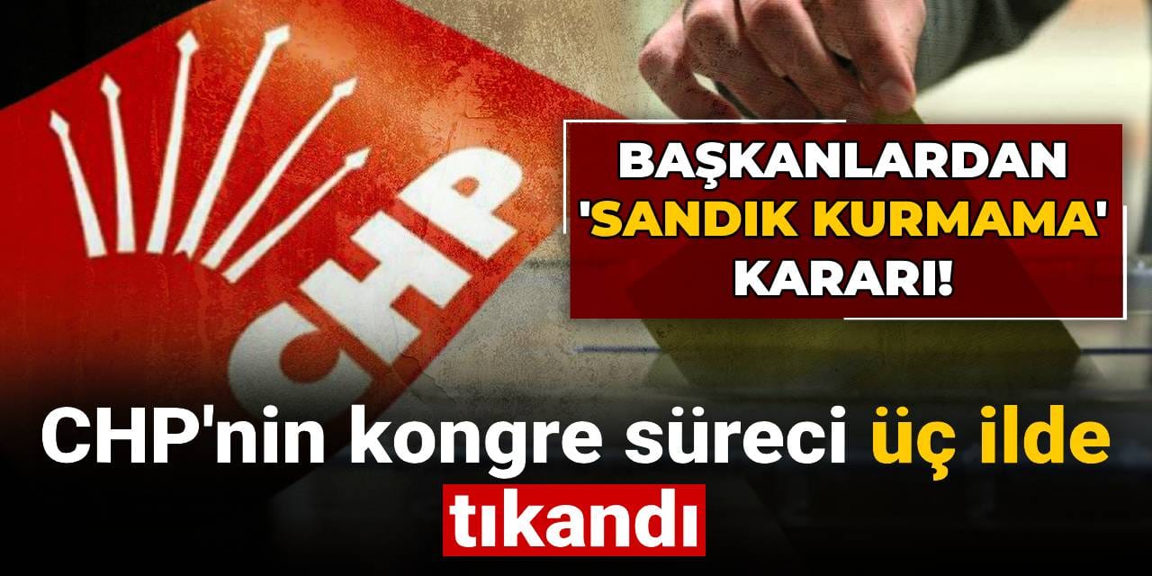CHP'nin kongre süreci 3 ilde tıkandı: İl başkanlıkları sandık kurmama kararı aldı!