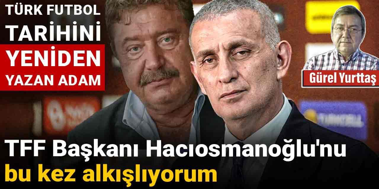 TFF Başkanı Hacıosmanoğlu'nu bu kez alkışlıyorum: Türk futbol tarihini yeniden yazan adam
