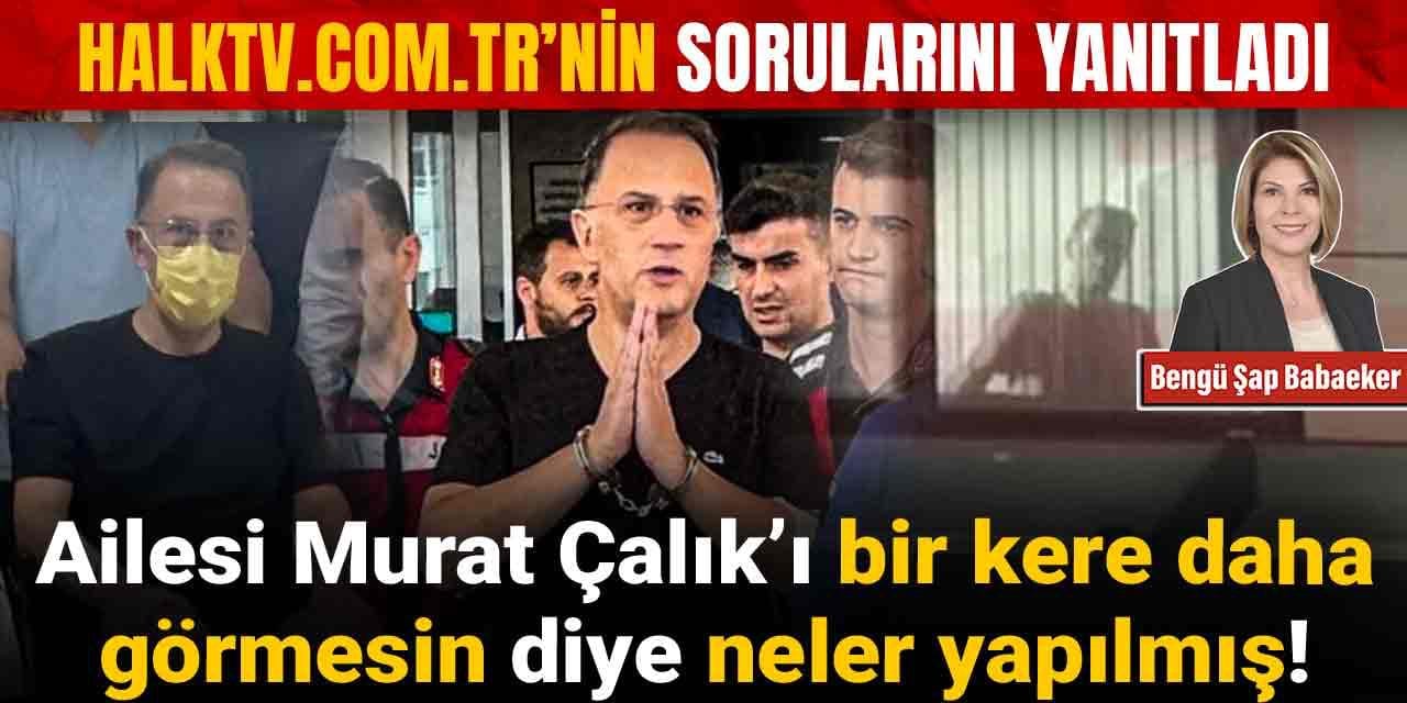 Ailesi Murat Çalık'ı bir kere daha görmesin diye neler yapılmış! halktv.com.tr'nin sorularını yanıtladı