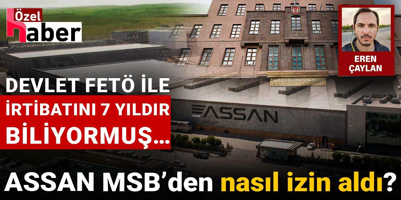ASSAN MSB’den nasıl izin aldı? Devlet FETÖ ile irtibatını 7 yıldır biliyormuş…