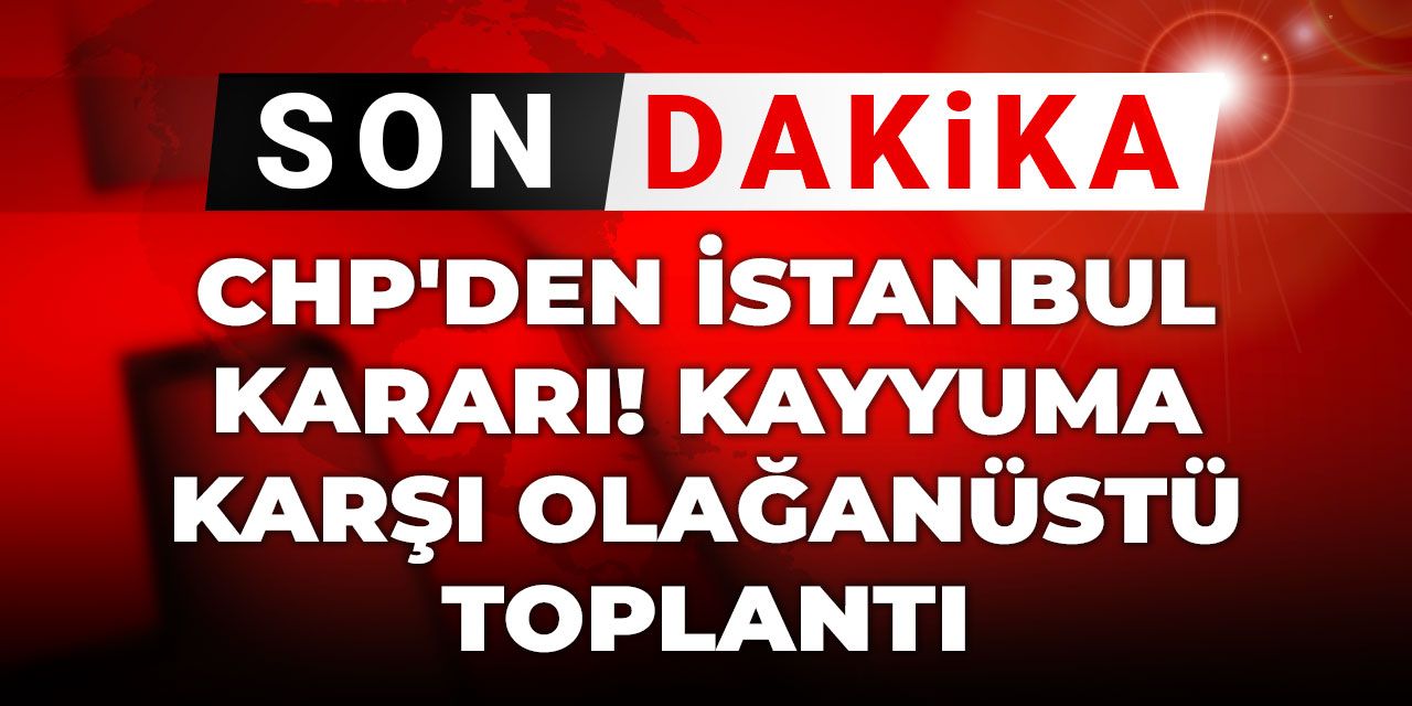 Son Dakika | CHP'den İstanbul kararı! Kayyuma karşı olağanüstü toplantı