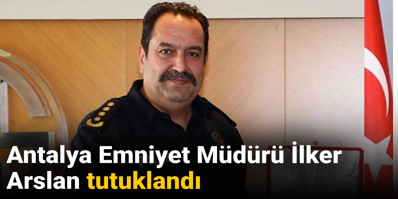 Antalya Emniyet Müdürü İlker Arslan tutuklandı