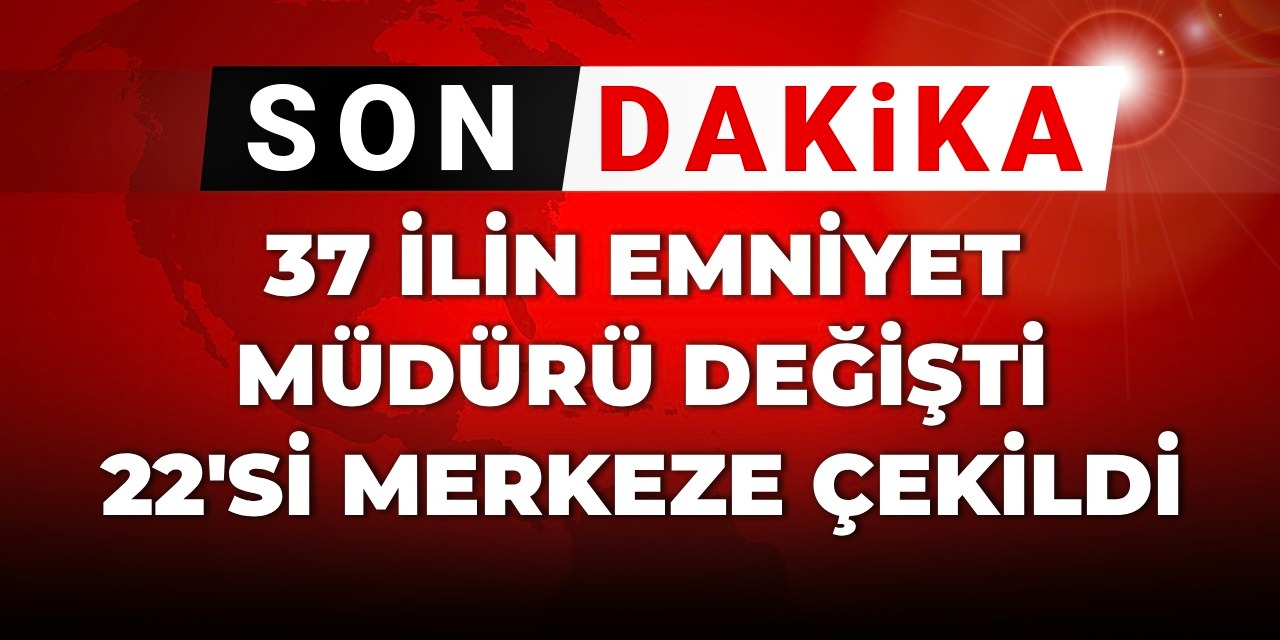 Son dakika| 37 ilin emniyet müdürü değişti 22'si merkeze çekildi
