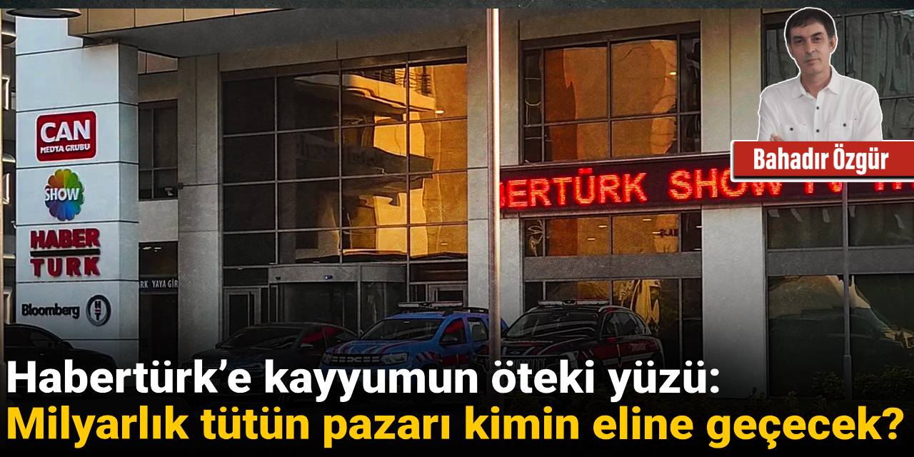 Habertürk’e kayyumun öteki yüzü: Milyarlık tütün pazarı kimin eline geçecek?