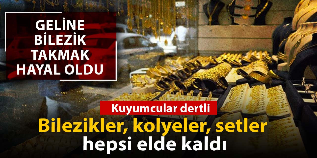 Kuyumcular dertli: Altın bilezikler, kolyeler elde kaldı