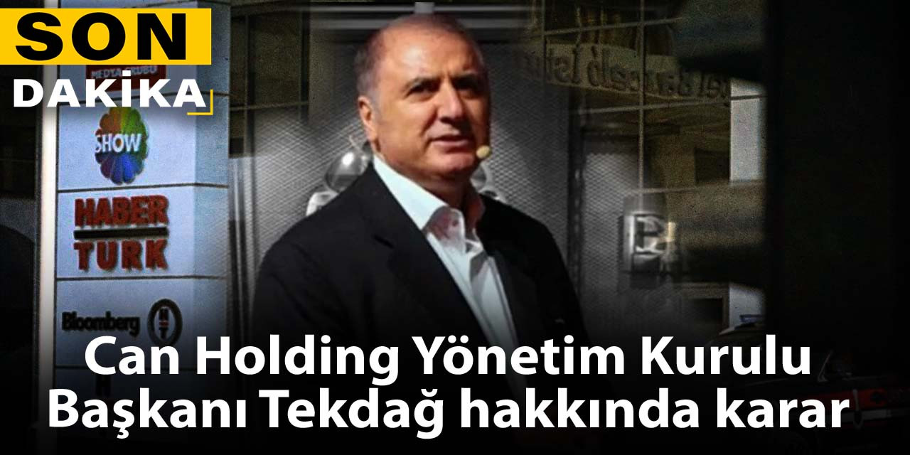 Son Dakika| Can Holding Yönetim Kurulu Başkanı Tekdağ hakkında karar