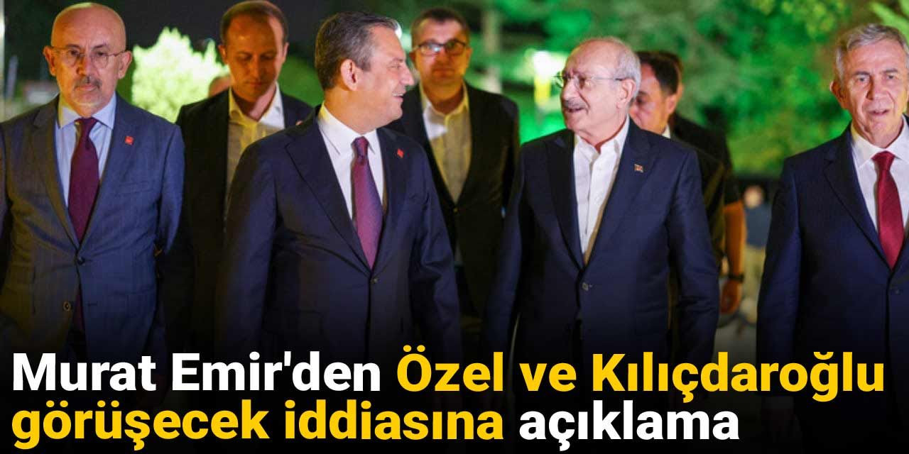Murat Emir'den Özel ve Kılıçdaroğlu görüşecek iddiasına açıklama