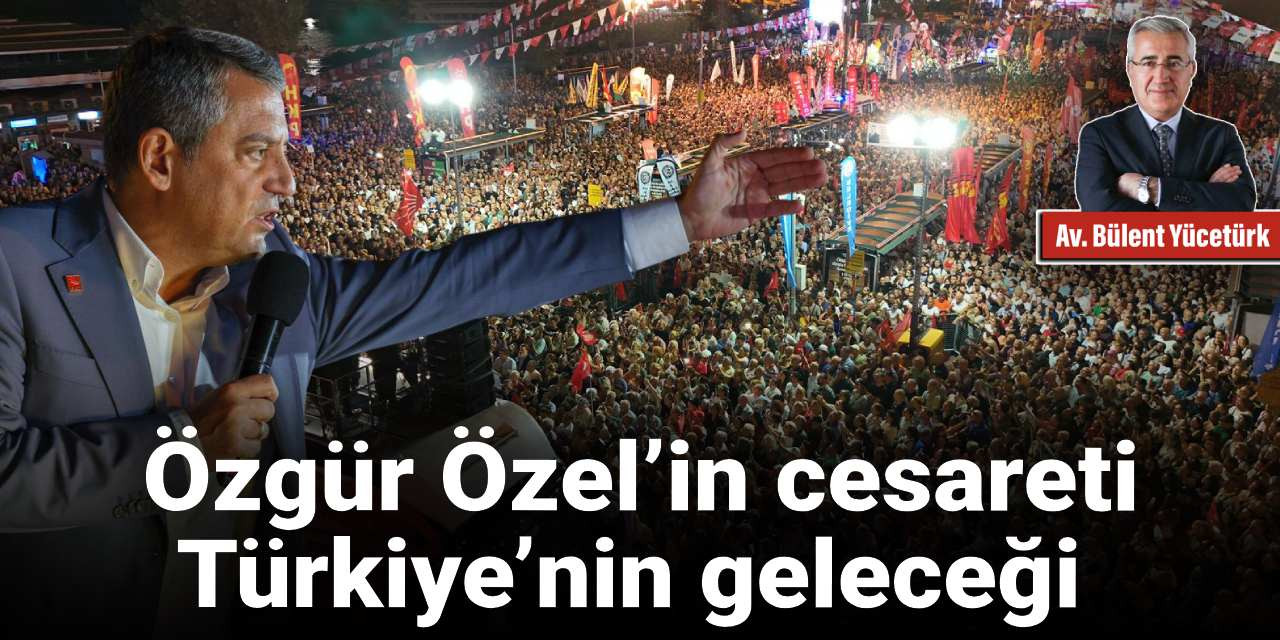 Özgür Özel’in cesareti Türkiye’nin geleceği