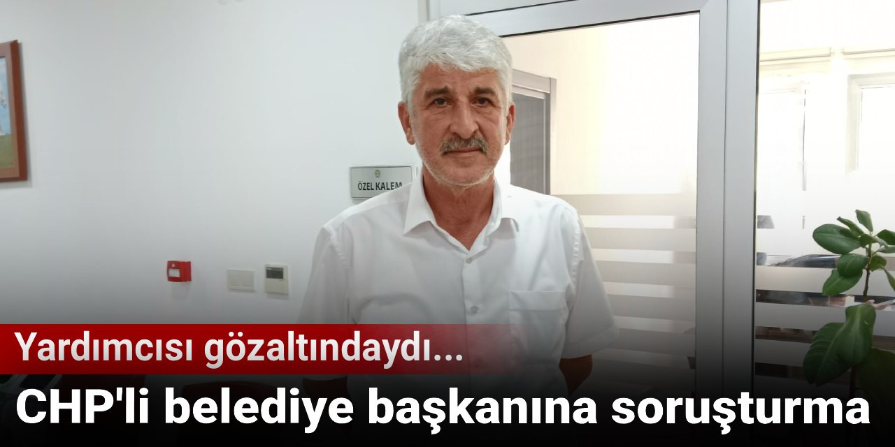 Son Dakika| CHP'li belediye başkanına soruşturma!