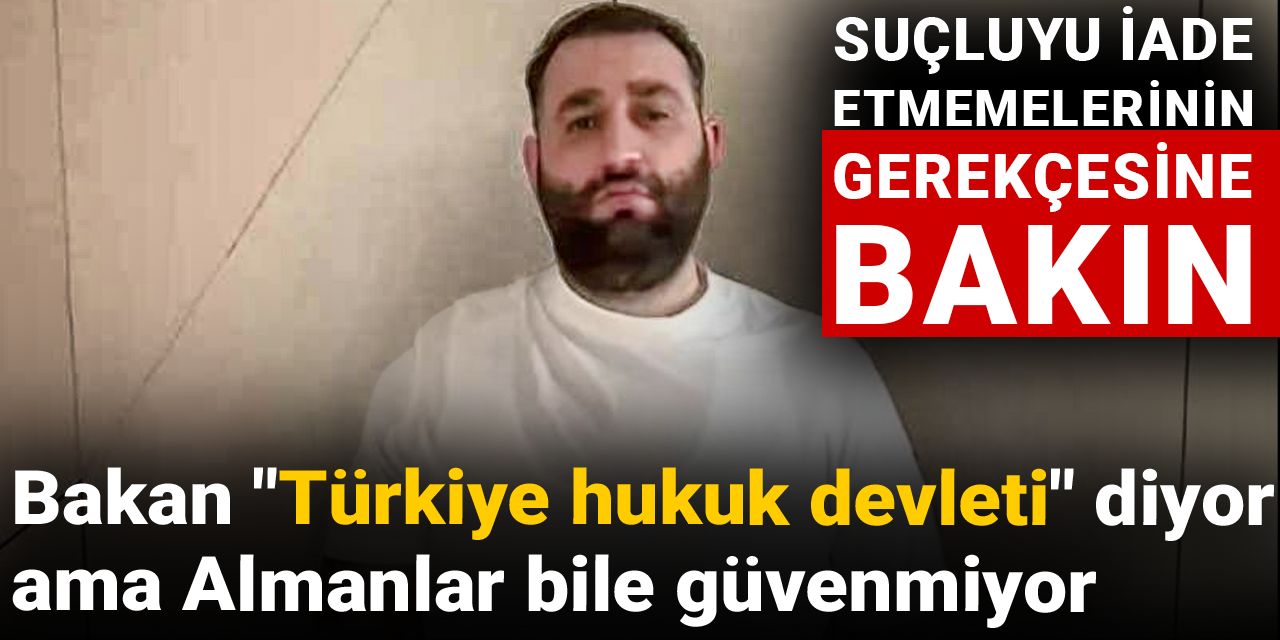 Bakan 'Türkiye hukuk devleti' diyor ama Almanlar bile güvenmiyor: Suçluyu iade etmemelerinin gerekçesine bakın