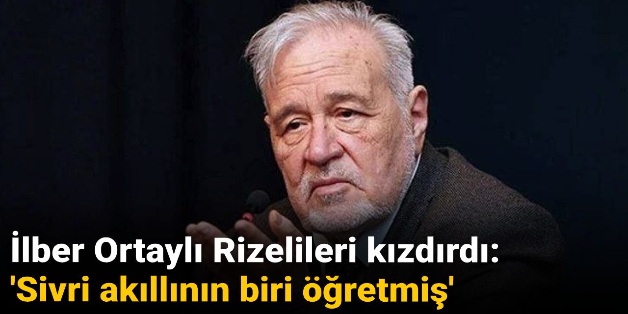 İlber Ortaylı Rizelileri kızdırdı: 'Sivri akıllının biri öğretmiş'