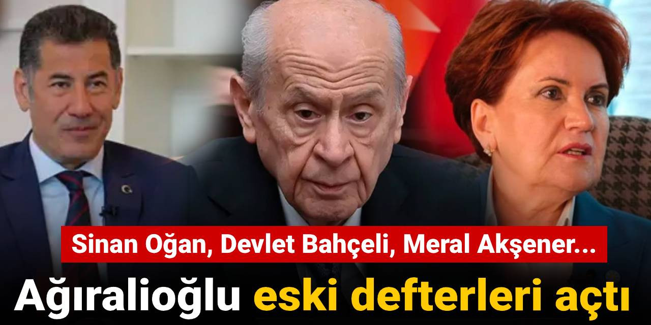 Ağıralioğlu eski defterleri açtı: Sinan Oğan, Devlet Bahçeli, Meral Akşener...