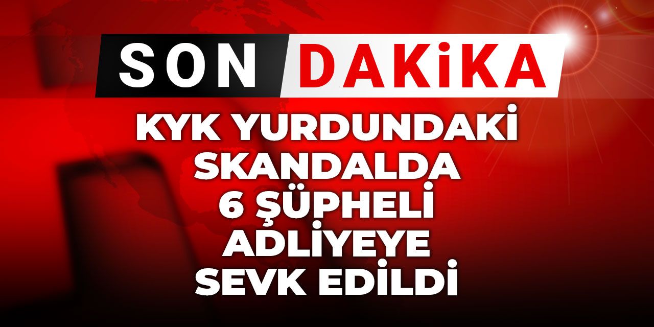 Son dakika | KYK yurdundaki skandalda 6 şüpheli adliyeye sevk edildi
