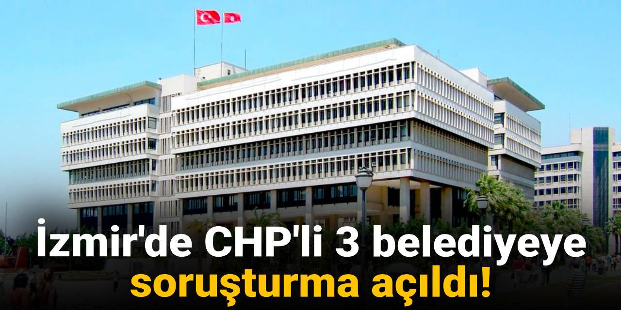 Son Dakika | İzmir'de CHP'li 3 belediyeye soruşturma açıldı!