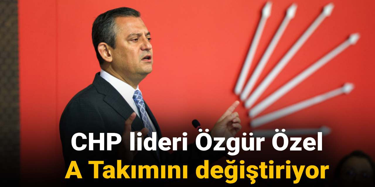 CHP lideri Özel A Takımını değiştiriyor