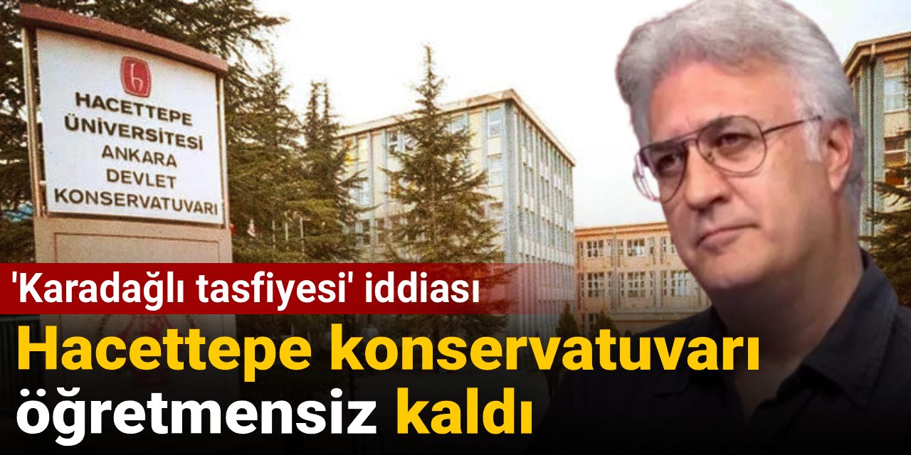 Hacettepe konservatuvarı öğretmensiz kaldı! 'Karadağlı tasfiyesi' iddiası