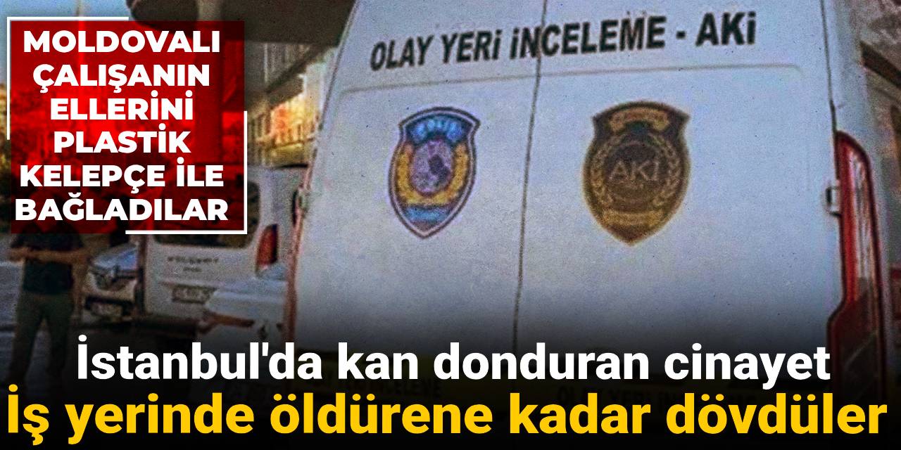 İstanbul'da kan donduran cinayet: İş yerinde öldürene kadar dövdüler