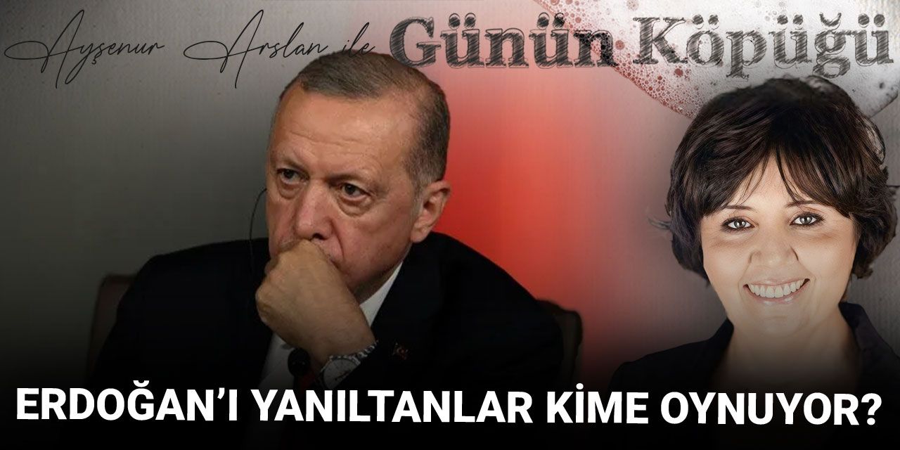 Erdoğan’ı yanıltanlar kime oynuyor?