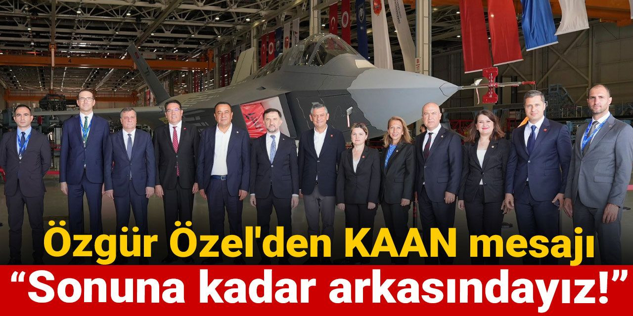 Özgür Özel'den KAAN mesajı: Sonuna kadar arkasındayız!