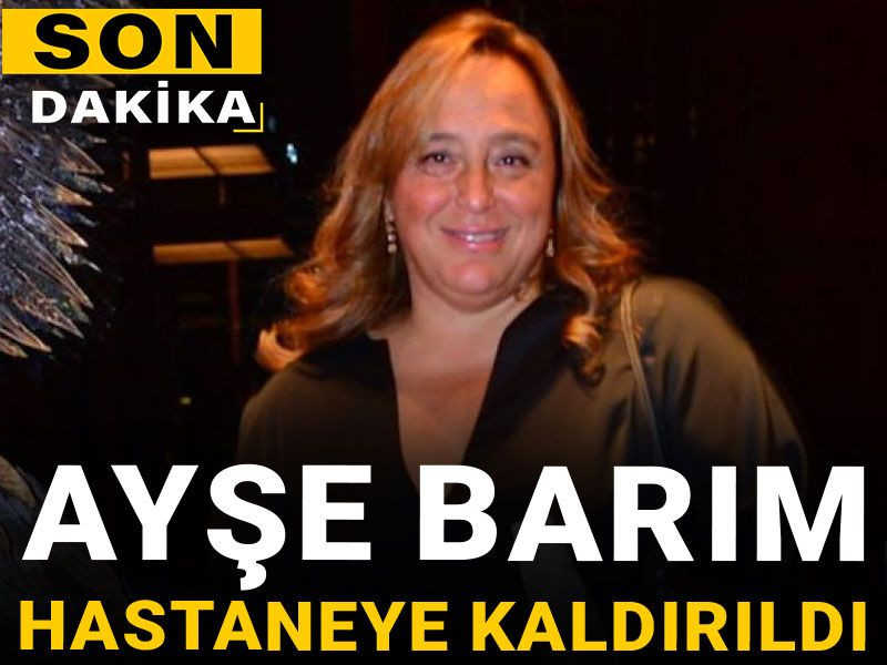 Son dakika |Ayşe Barım hastaneye kaldırıldı