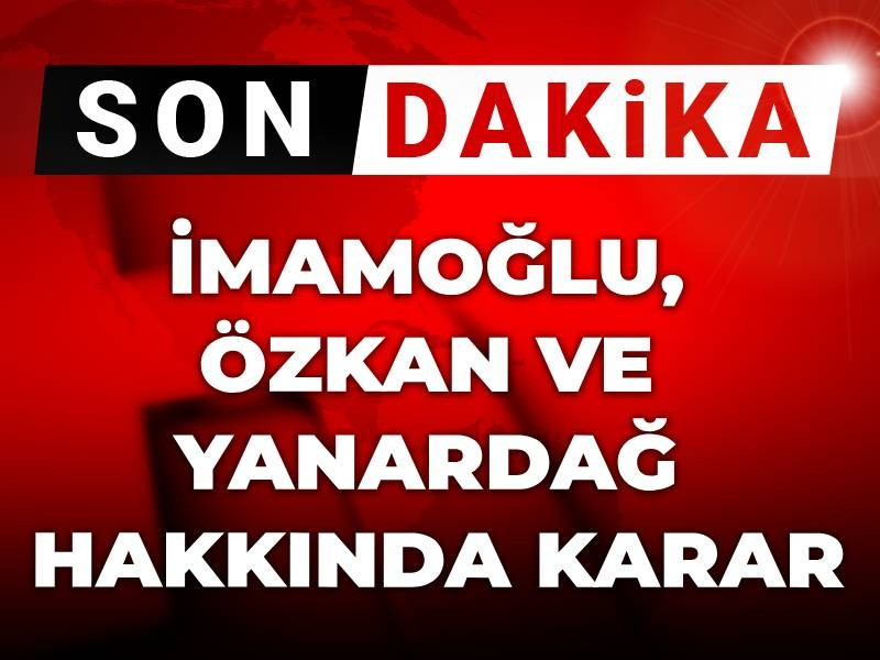 Son dakika | İmamoğlu, Özkan ve Yanardağ hakkında karar