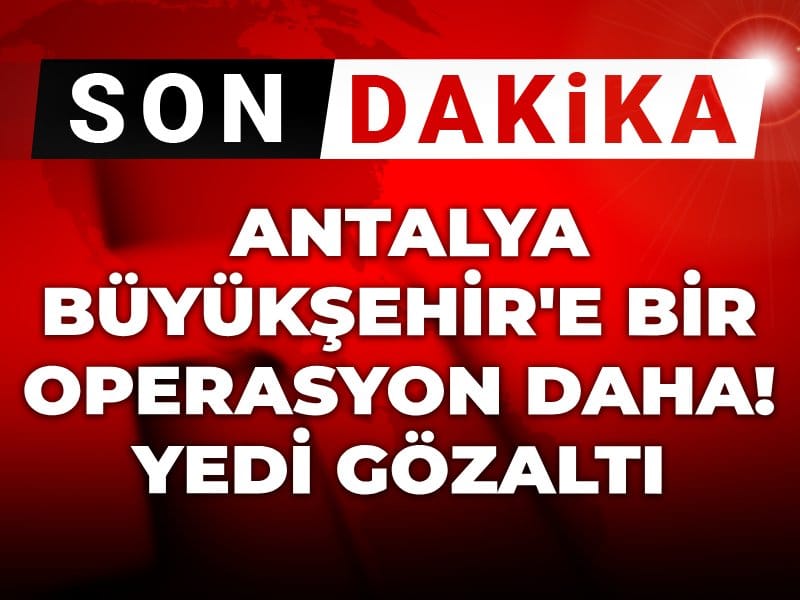Son Dakika | Antalya Büyükşehir'e bir operasyon daha! Yedi gözaltı