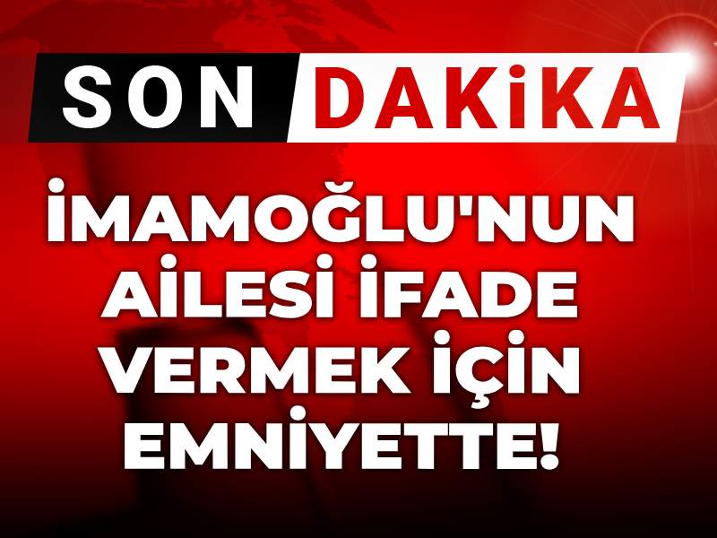 İmamoğlu'nun ailesi ifade vermek için emniyette!