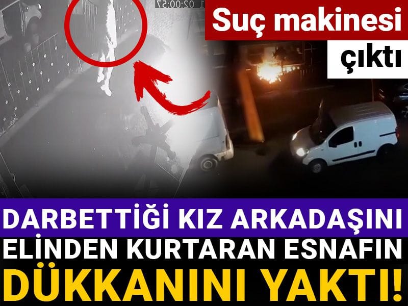 Darbettiği kız arkadaşını elinden kurtaran esnafın dükkanını yaktı! Suç makinesi çıktı