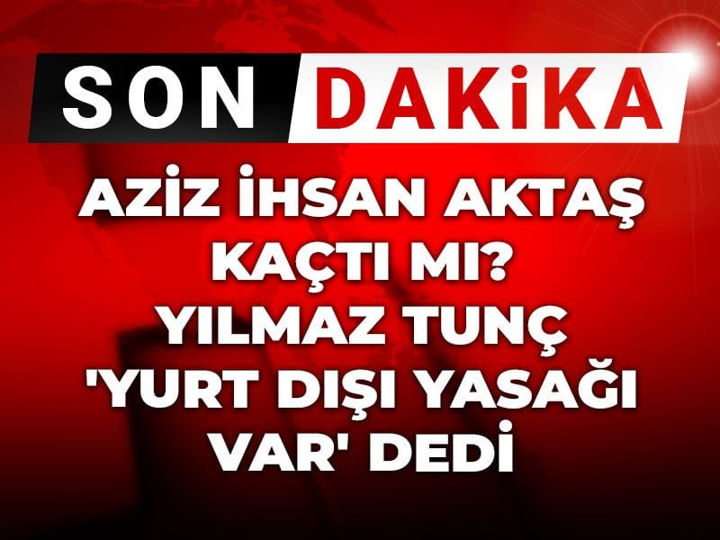 Son Dakika | Aziz İhsan Aktaş kaçtı mı? Yılmaz Tunç 'Yurt dışı yasağı var' dedi