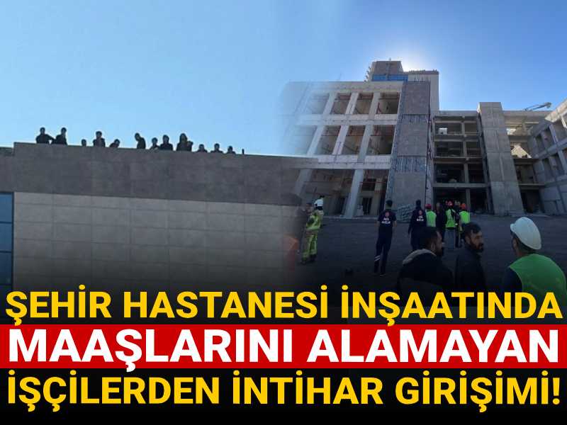 Şehir hastanesi inşaatında maaşlarını alamayan işçilerden intihar girişimi!