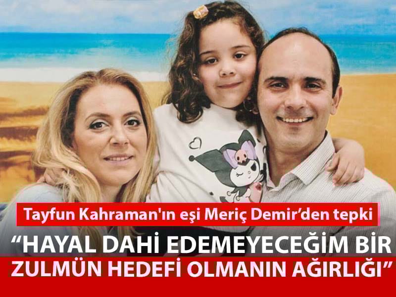 Tayfun Kahraman'ın eşi Meriç Demir: Hayal dahi edemeyeceğim bir zulmün hedefi olmanın ağırlığı