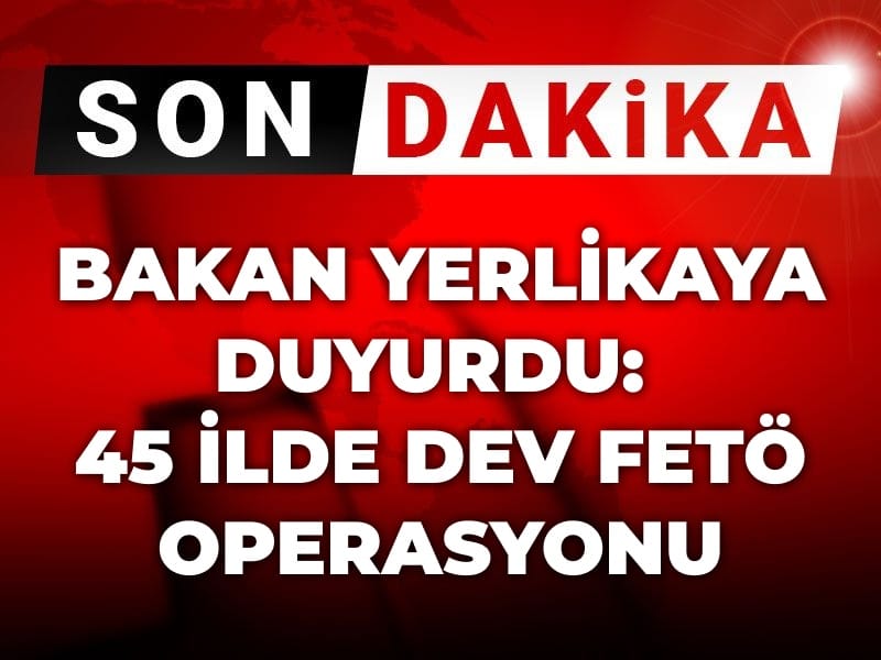 Son dakika | Bakan Yerlikaya duyurdu: 45 ilde dev FETÖ operasyonu