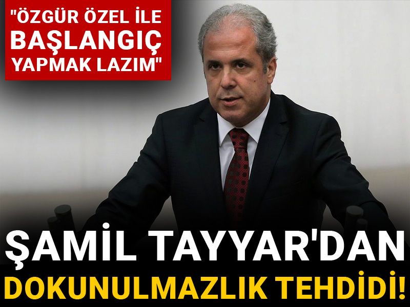 Şamil Tayyar'dan dokunulmazlık tehdidi! "Özgür Özel ile başlangıç yapmak lazım"