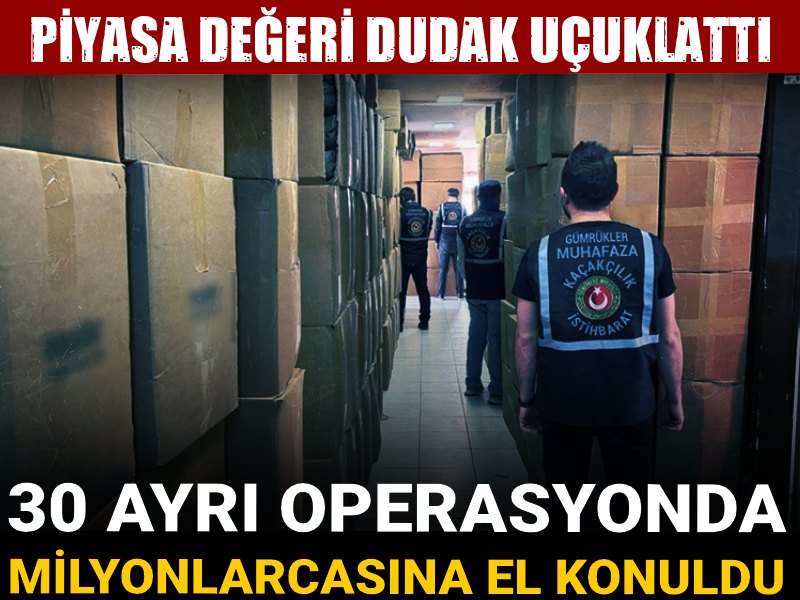 30 ayrı operasyonda milyonlarcasına el konuldu! Piyasa değeri dudak uçuklattı
