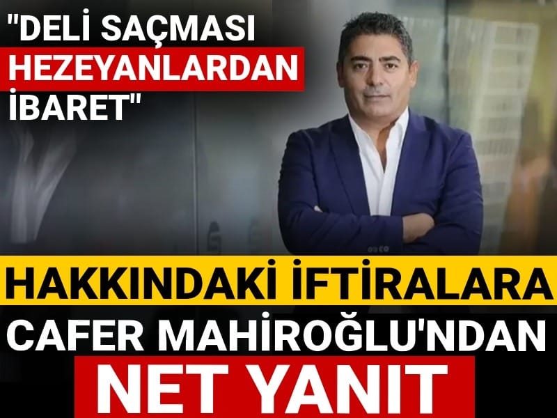 Hakkındaki iftiralara Cafer Mahiroğlu'ndan net yanıt: Deli saçması hezeyanlardan ibaret