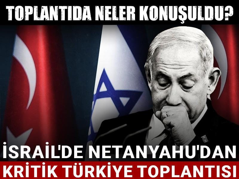 İsrail'de Netanyahu'dan kritik Türkiye toplantısı: Toplantıda neler konuşuldu