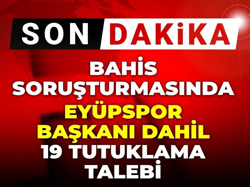 Son dakika | Bahis soruşturmasında Eyüpspor başkanı dahil 19 tutuklama talebi