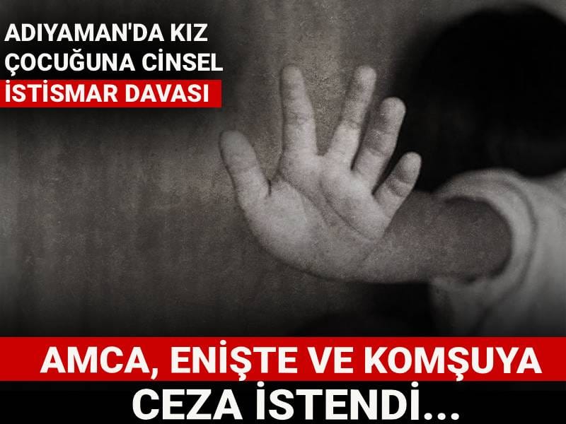 Adıyaman'da kız çocuğuna cinsel istismar davası: Amca, enişte ve komşuya ceza istendi...