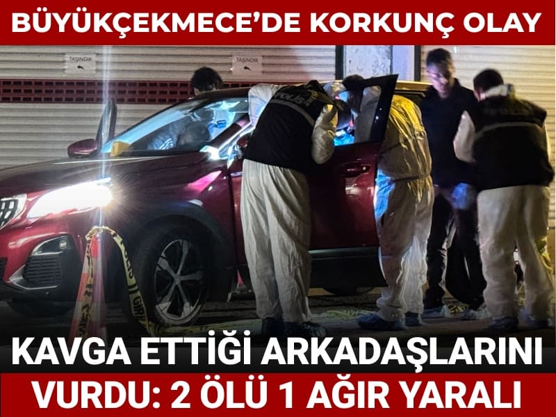 Büyükçekmece'de şüpheli tartıştığı 3 arkadaşını vurdu: 2 ölü 1 ağır yaralı
