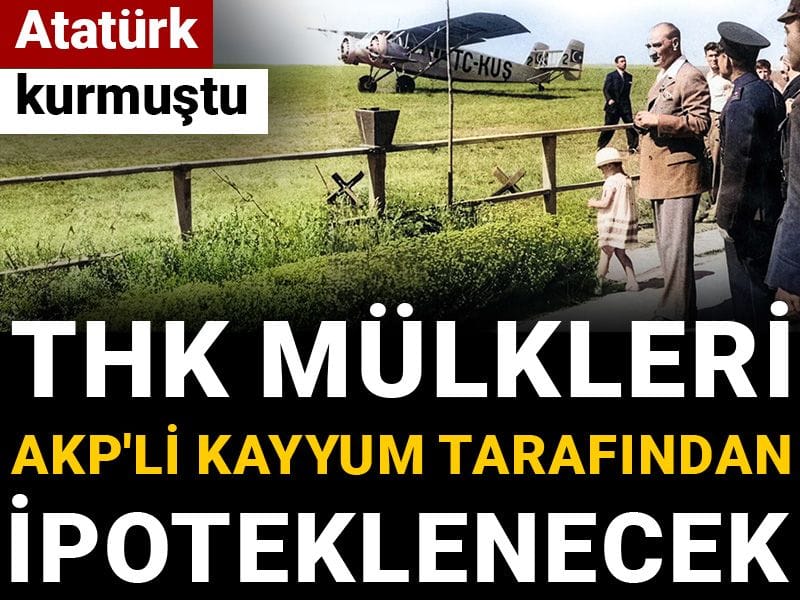 Atatürk kurmuştu: THK mülkleri AKP'li kayyum tarafından ipoteklenecek