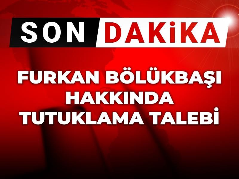 Son dakika | Furkan Bölükbaşı hakkında tutuklama talebi