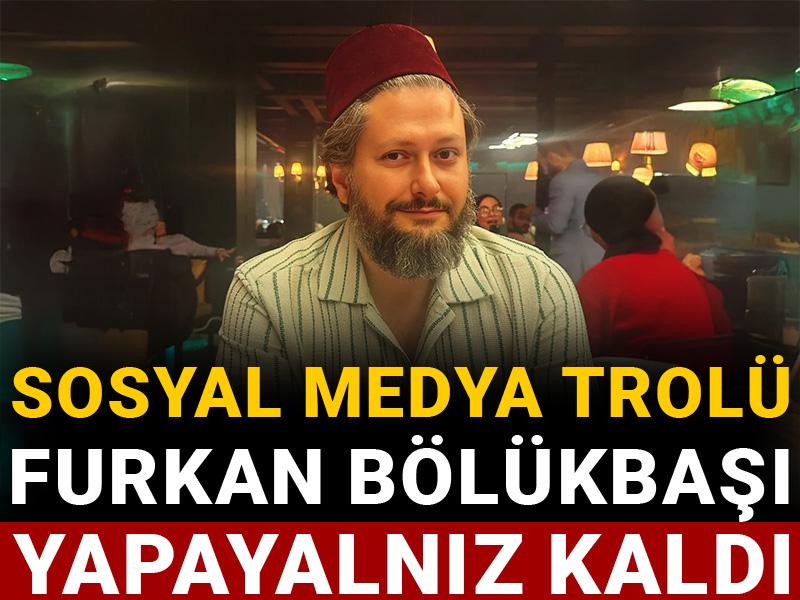 Sosyal medya trolü Furkan Bölükbaşı yapayalnız kaldı