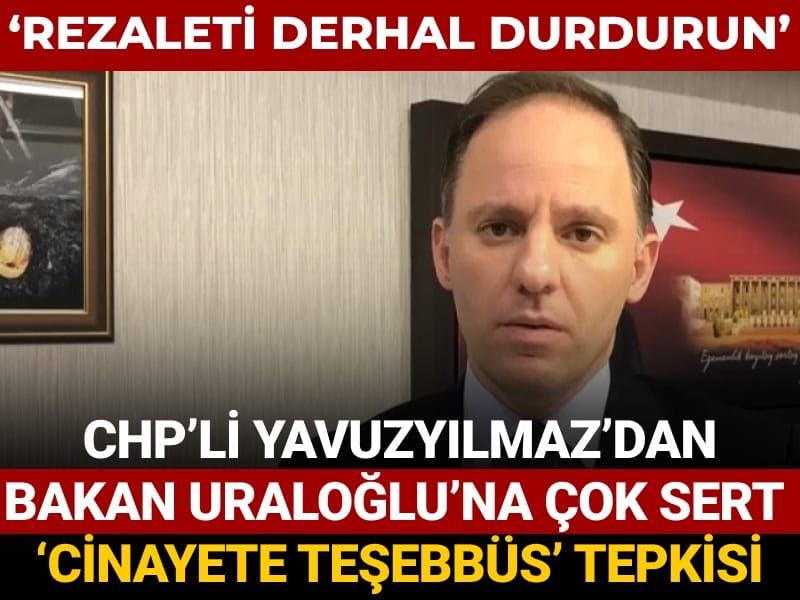 CHP’li Yavuzyılmaz’dan Bakan Uraloğlu’na çok sert ‘Cinayete teşebbüs’ tepkisi: Rezaleti derhal durdurun