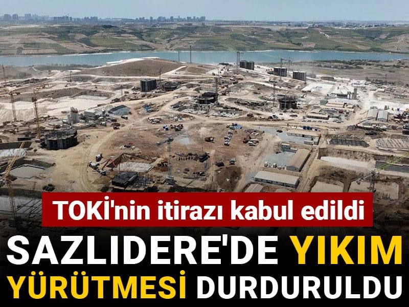 TOKİ'nin itirazı kabul edildi: Sazlıdere'de yıkım yürütmesi durduruldu
