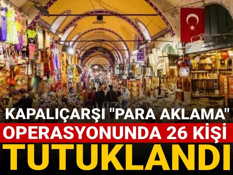 Kapalıçarşı "Para aklama" operasyonunda 26 kişi tutuklandı!