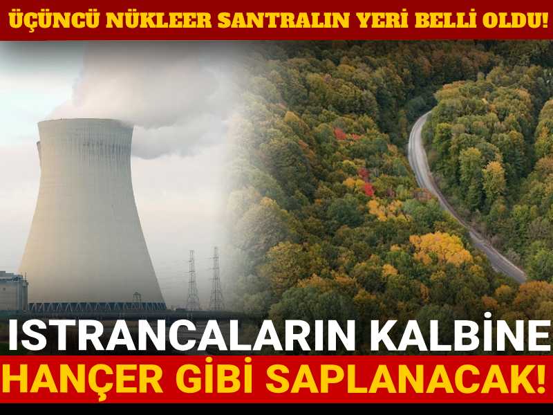Üçüncü nükleer santralin yeri belli oldu! Istrancaların kalbine hançer gibi saplanacak