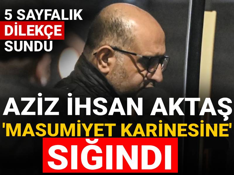 Aziz İhsan Aktaş 'masumiyet karinesine' sığındı: 5 sayfalık dilekçe sundu