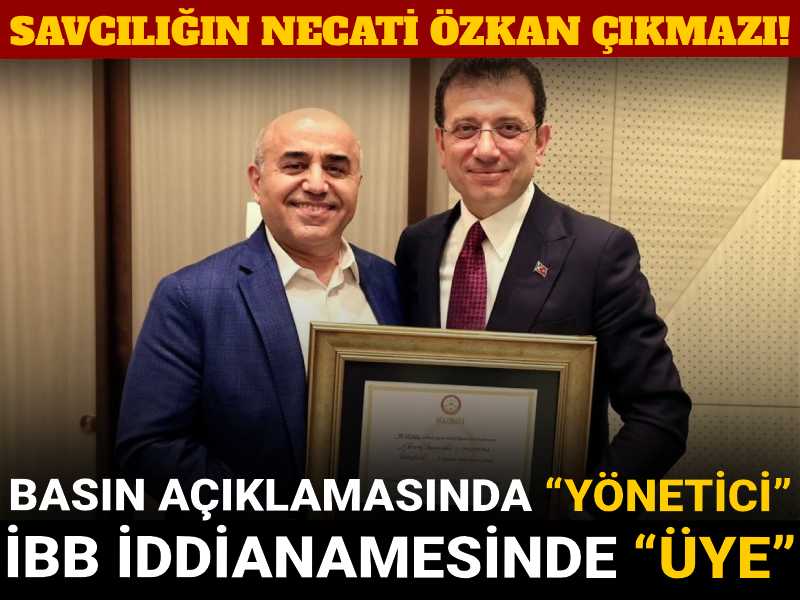 Savcılığın Necati Özkan çıkmazı! Basın açıklamasında “yönetici” İBB iddianamesinde “üye”
