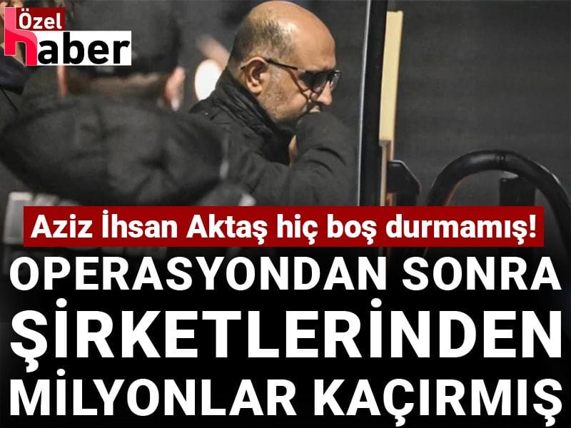 Aziz İhsan Aktaş hiç boş durmamış! Operasyondan sonra şirketlerinden milyonlar kaçırmış